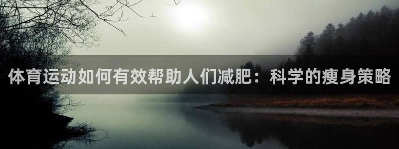 必一运动官网：体育运动如何有效帮助人们减肥：科学的瘦身策略