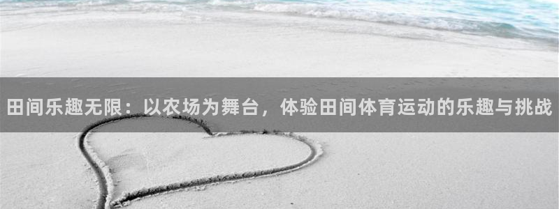 必一运动体育官网：田间乐趣无限：以农场为舞台，体验田间体育运动的乐趣与挑战