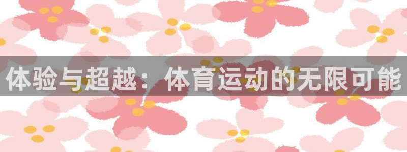 必一运动体育官网：体验与超越：体育运动的无限可能