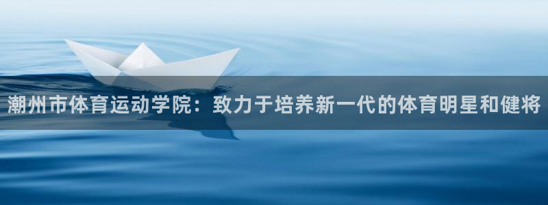 必一运动bsport体育：潮州市体育运动学院：致力于培养新一代的体育明星和健将