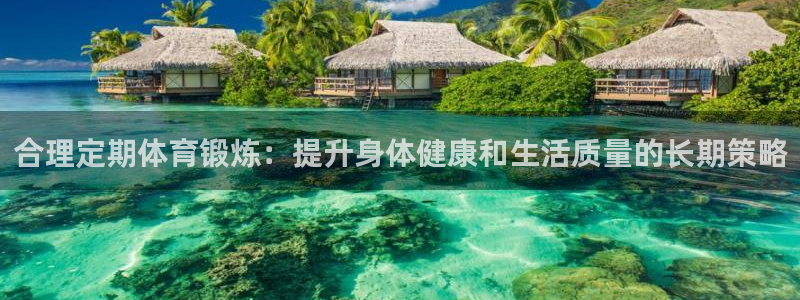 必一运动官网：合理定期体育锻炼：提升身体健康和生活质量的长期策略
