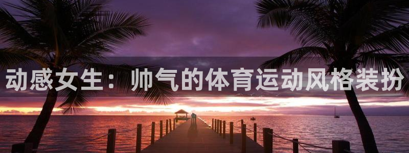 必一运动：动感女生：帅气的体育运动风格装扮