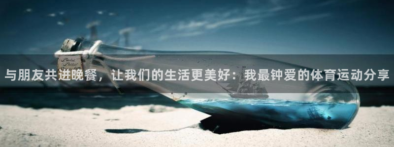 bsports官网 必一运动：与朋友共进晚餐，让我们的生活更美好：我最钟爱的体育运动分享