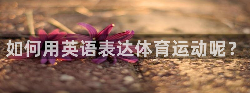 bsports官网 必一运动：如何用英语表达体育运动呢？