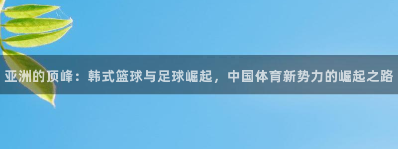 必一运动体育官网入口：亚洲的顶峰：韩式篮球与足球崛起，中国体育新势力的崛起之路