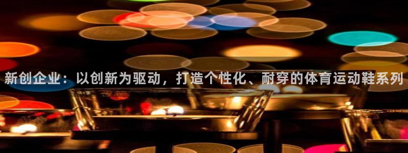 必一运动app：新创企业：以创新为驱动，打造个性化、耐穿的体育运动鞋系列